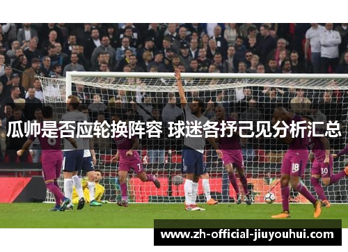 瓜帅是否应轮换阵容 球迷各抒己见分析汇总