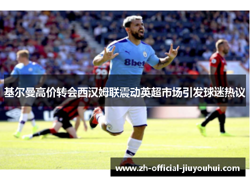 基尔曼高价转会西汉姆联震动英超市场引发球迷热议