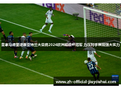 皇家马德里逆袭亚特兰大荣膺2024欧洲超级杯冠军 力压对手展现强大实力 皇家马德里逆袭亚特兰大荣膺2024欧洲超级杯冠军 力压对手展现强大实力