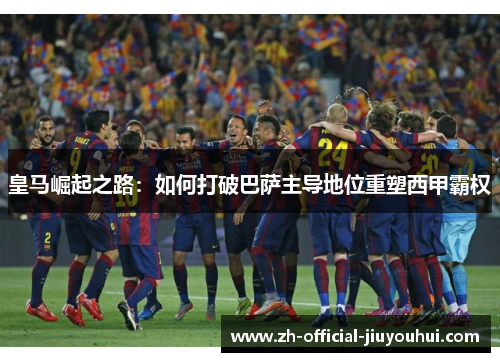 皇马崛起之路:如何打破巴萨主导地位重塑西甲霸权 皇马崛起之路:如何打破巴萨主导地位重塑西甲霸权