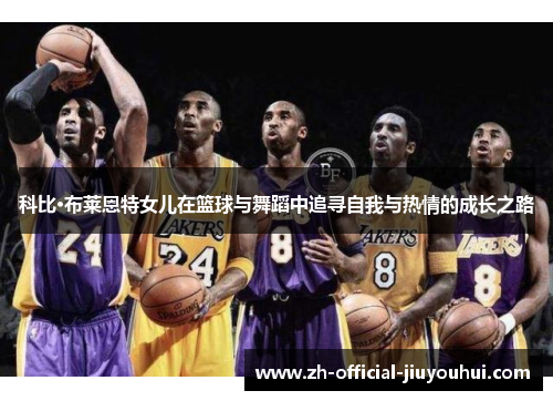 科比·布莱恩特女儿在篮球与舞蹈中追寻自我与热情的成长之路 科比·布莱恩特女儿在篮球与舞蹈中追寻自我与热情的成长之路