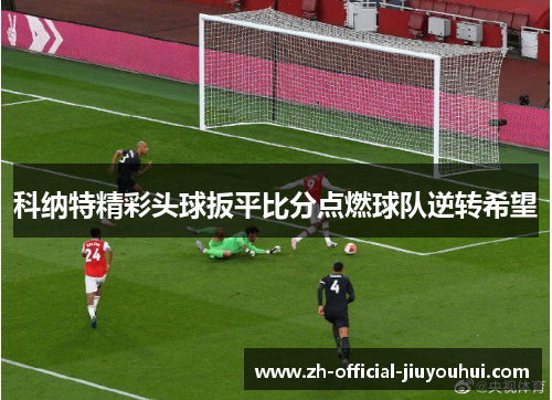 科纳特精彩头球扳平比分点燃球队逆转希望