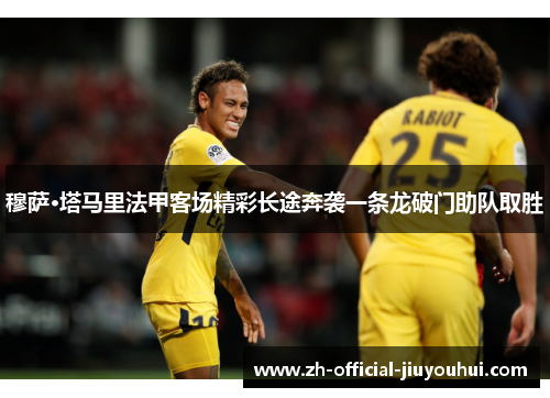 穆萨·塔马里法甲客场精彩长途奔袭一条龙破门助队取胜 穆萨·塔马里法甲客场精彩长途奔袭一条龙破门助队取胜