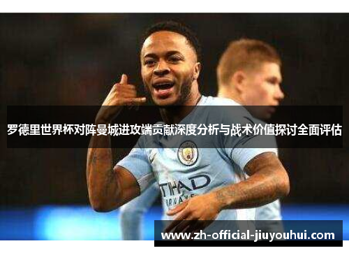 罗德里世界杯对阵曼城进攻端贡献深度分析与战术价值探讨全面评估