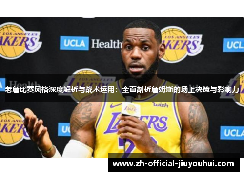 老詹比赛风格深度解析与战术运用：全面剖析詹姆斯的场上决策与影响力