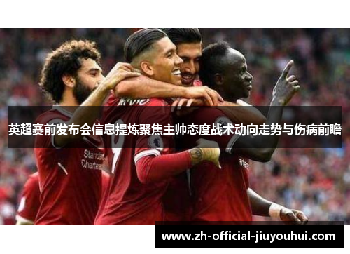 英超赛前发布会信息提炼聚焦主帅态度战术动向走势与伤病前瞻