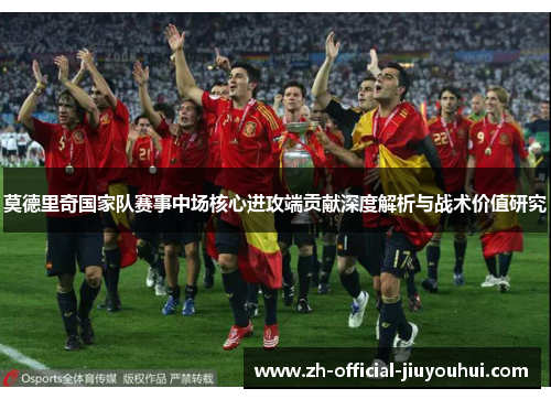 莫德里奇国家队赛事中场核心进攻端贡献深度解析与战术价值研究