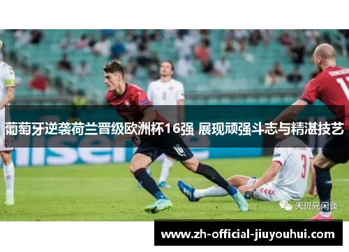 葡萄牙逆袭荷兰晋级欧洲杯16强 展现顽强斗志与精湛技艺