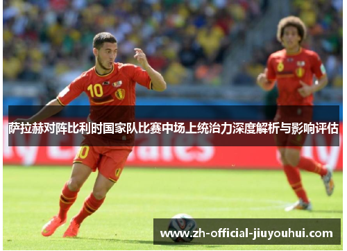 萨拉赫对阵比利时国家队比赛中场上统治力深度解析与影响评估
