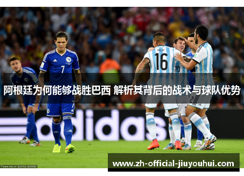 阿根廷为何能够战胜巴西 解析其背后的战术与球队优势