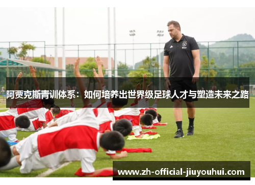 阿贾克斯青训体系:如何培养出世界级足球人才与塑造未来之路 阿贾克斯青训体系:如何培养出世界级足球人才与塑造未来之路