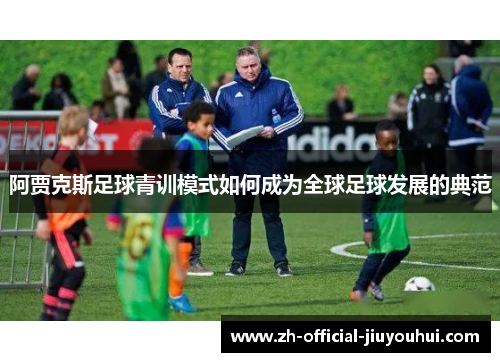 阿贾克斯足球青训模式如何成为全球足球发展的典范 阿贾克斯足球青训模式如何成为全球足球发展的典范