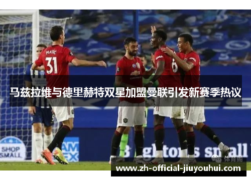 马兹拉维与德里赫特双星加盟曼联引发新赛季热议 马兹拉维与德里赫特双星加盟曼联引发新赛季热议