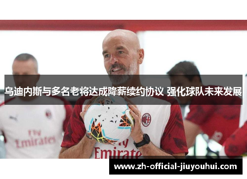 乌迪内斯与多名老将达成降薪续约协议 强化球队未来发展 乌迪内斯与多名老将达成降薪续约协议 强化球队未来发展
