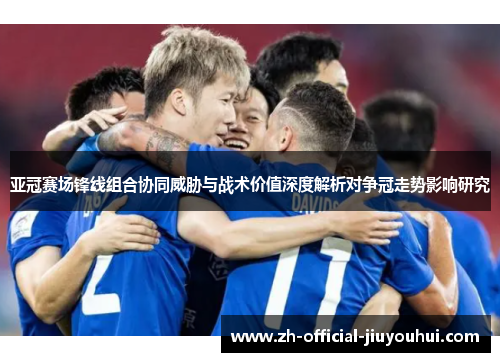 亚冠赛场锋线组合协同威胁与战术价值深度解析对争冠走势影响研究 亚冠赛场锋线组合协同威胁与战术价值深度解析对争冠走势影响研究