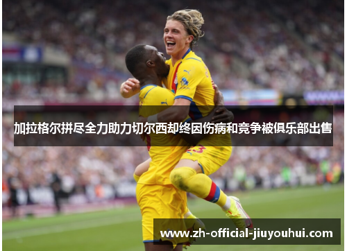 加拉格尔拼尽全力助力切尔西却终因伤病和竞争被俱乐部出售 加拉格尔拼尽全力助力切尔西却终因伤病和竞争被俱乐部出售