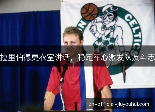 拉里伯德更衣室讲话,稳定军心激发队友斗志 拉里伯德更衣室讲话,稳定军心激发队友斗志