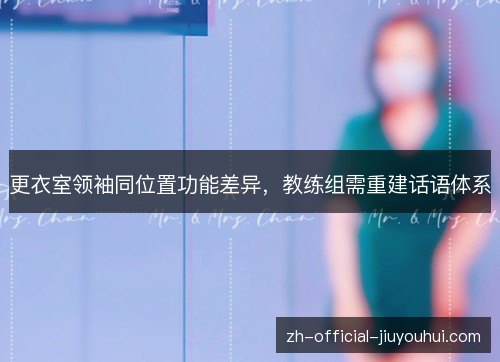 更衣室领袖同位置功能差异,教练组需重建话语体系 更衣室领袖同位置功能差异,教练组需重建话语体系