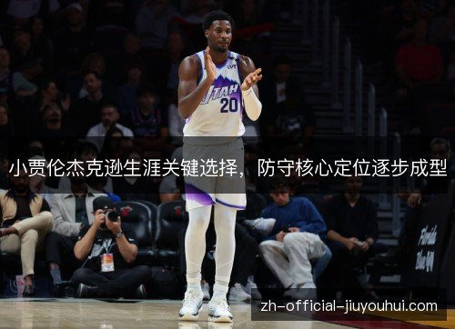 小贾伦杰克逊生涯关键选择,防守核心定位逐步成型 小贾伦杰克逊生涯关键选择,防守核心定位逐步成型