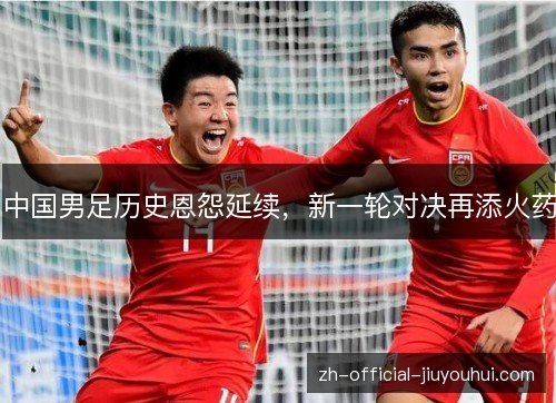 中国男足历史恩怨延续，新一轮对决再添火药