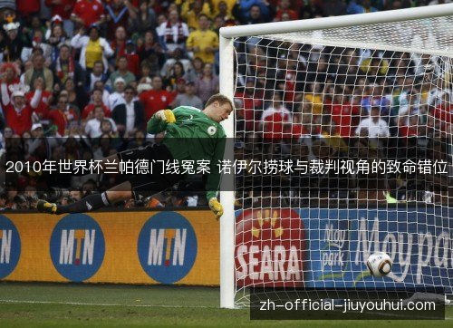 2010年世界杯兰帕德门线冤案 诺伊尔捞球与裁判视角的致命错位