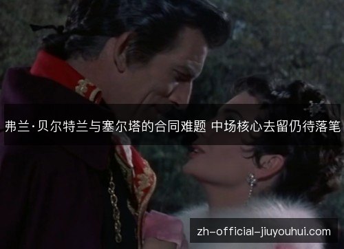 弗兰·贝尔特兰与塞尔塔的合同难题 中场核心去留仍待落笔 弗兰·贝尔特兰与塞尔塔的合同难题 中场核心去留仍待落笔